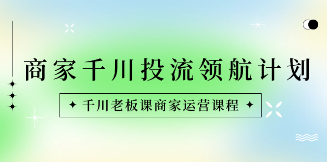（8558期）商家-千川投流领航计划：千川老板课商家运营课程_免费分享网络创业,副业,信息差项目的老牌资源整合平台！金铲子项目