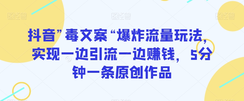 抖音”毒文案“爆炸流量玩法，实现一边引流一边赚钱，5分钟一条原创作品【揭秘】_免费分享网络创业,副业,信息差项目的老牌资源整合平台！金铲子项目