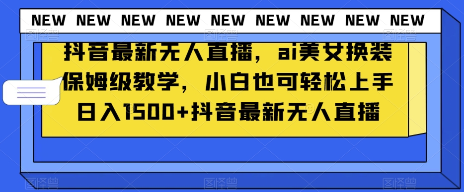 抖音最新无人直播，ai美女换装保姆级教学，小白也可上手【揭秘】_免费分享网络创业,副业,信息差项目的老牌资源整合平台！金铲子项目