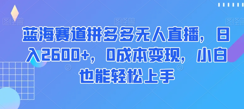 蓝海赛道拼多多无人直播，2小白也能上手【揭秘】_免费分享网络创业,副业,信息差项目的老牌资源整合平台！金铲子项目