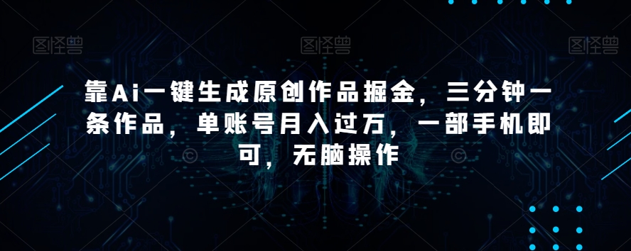 靠Ai一键生成原创作品掘金，三分钟一条作品，单账号，一部手机即可，无脑操作【揭秘】_免费分享网络创业,副业,信息差项目的老牌资源整合平台！金铲子项目