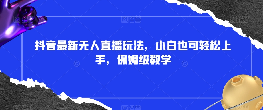 抖音最新无人直播玩法，小白也可上手，保姆级教学，附所有素材插件【揭秘】_免费分享网络创业,副业,信息差项目的老牌资源整合平台！金铲子项目