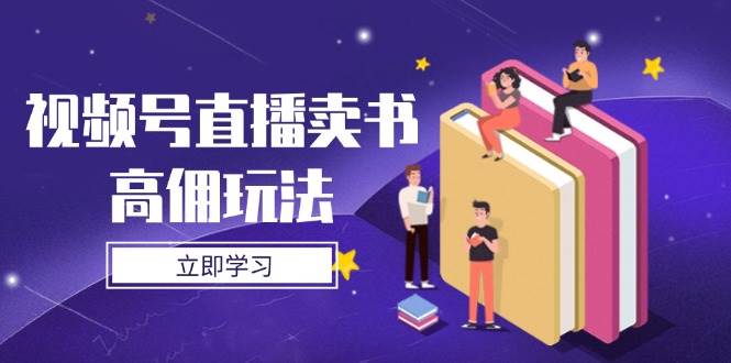 视频号直播卖书高佣玩法，底层逻辑解析，实操技巧全攻略_免费分享网络创业,副业,信息差项目的老牌资源整合平台！金铲子项目