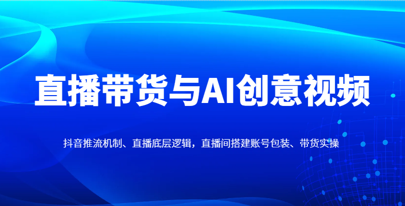 直播带货与AI创意视频，抖音推流机制、直播底层逻辑，直播间搭建账号包装、带货实操_免费分享网络创业,副业,信息差项目的老牌资源整合平台！金铲子项目