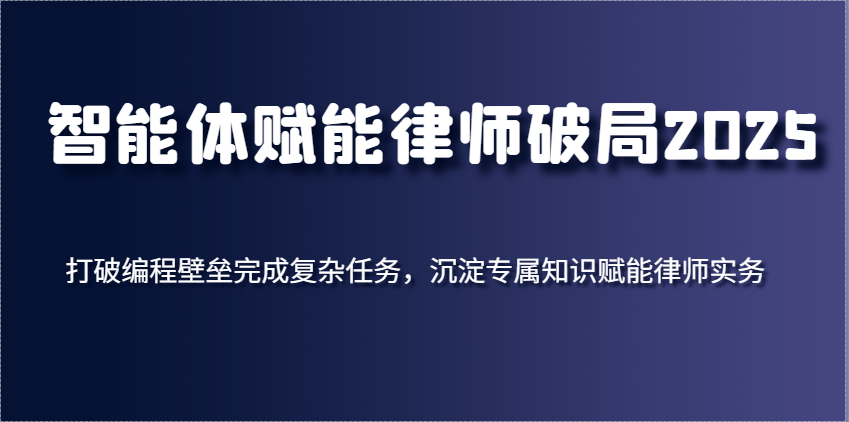 智能体赋能律师破局2025，打破编程壁垒完成复杂任务，沉淀专属知识赋能律师实务_免费分享网络创业,副业,信息差项目的老牌资源整合平台！金铲子项目