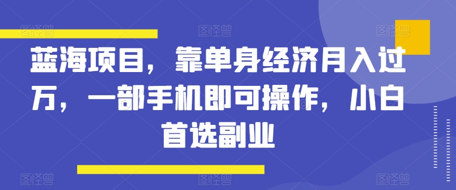 蓝海项目，靠单身经济，一部手机即可操作，小白首选副业【揭秘】_免费分享网络创业,副业,信息差项目的老牌资源整合平台！金铲子项目