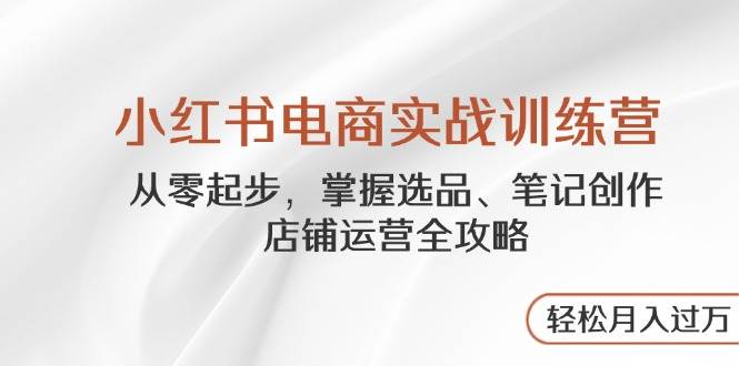 小红书电商实战训练营，从零起步，掌握选品、笔记创作、店铺运营全攻略，_免费分享网络创业,副业,信息差项目的老牌资源整合平台！金铲子项目