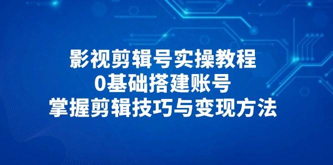 影视剪辑号实操教程，0基础搭建账号，掌握剪辑技巧与方法_免费分享网络创业,副业,信息差项目的老牌资源整合平台！金铲子项目