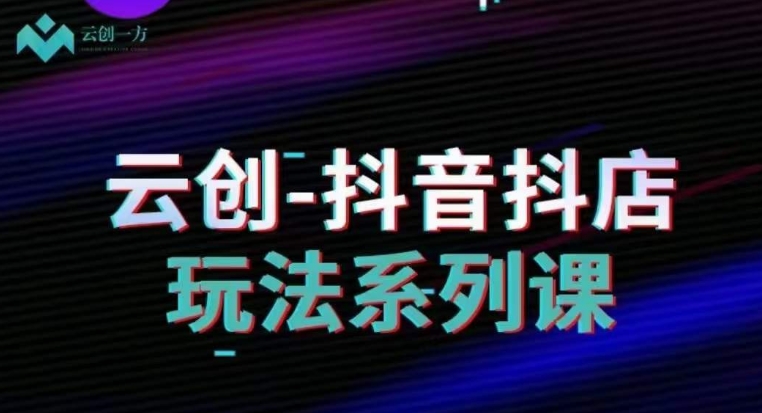 云创-抖音小店系列课，抖音小店运营全攻略_免费分享网络创业,副业,信息差项目的老牌资源整合平台！金铲子项目