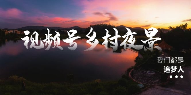 （8568期）视频号乡村夜景治愈视频课程，一条龙实操玩法（教程素材软件）_免费分享网络创业,副业,信息差项目的老牌资源整合平台！金铲子项目