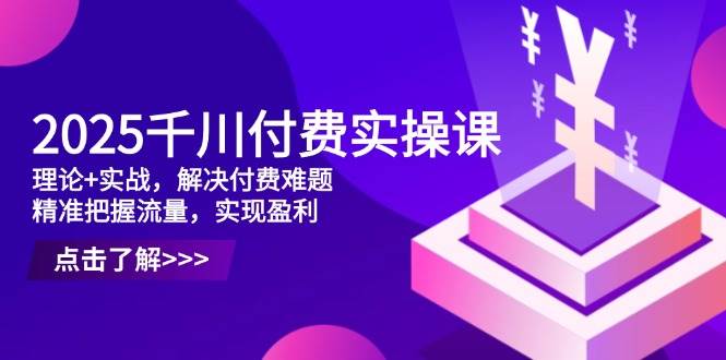 2025千川付费实操课，理论实战，解决付费难题，精准把握流量，实现盈利_免费分享网络创业,副业,信息差项目的老牌资源整合平台！金铲子项目