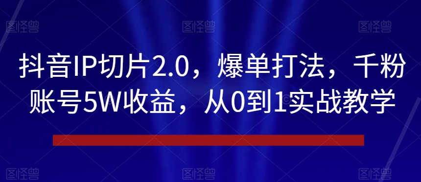 抖音IP切片2.0，爆单打法，千粉账号，从0到1实战教学【揭秘】_免费分享网络创业,副业,信息差项目的老牌资源整合平台！金铲子项目