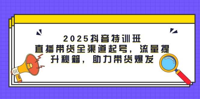 2025抖音特训班：直播带货全渠道起号，流量提升秘籍，助力带货爆发_免费分享网络创业,副业,信息差项目的老牌资源整合平台！金铲子项目