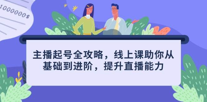 主播起号全攻略，线上课助你从基础到进阶，提升直播能力_免费分享网络创业,副业,信息差项目的老牌资源整合平台！金铲子项目