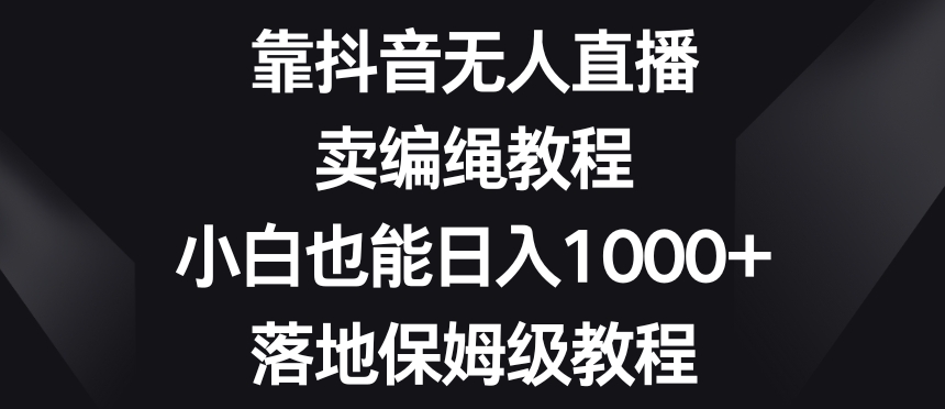 靠抖音无人直播，卖编绳教程，小白也能，落地保姆级教程【揭秘】_免费分享网络创业,副业,信息差项目的老牌资源整合平台！金铲子项目