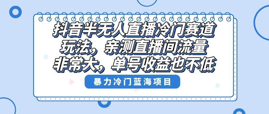 （8667期）抖音半无人直播冷门赛道玩法，直播间流量非常大，单号也不低_免费分享网络创业,副业,信息差项目的老牌资源整合平台！金铲子项目