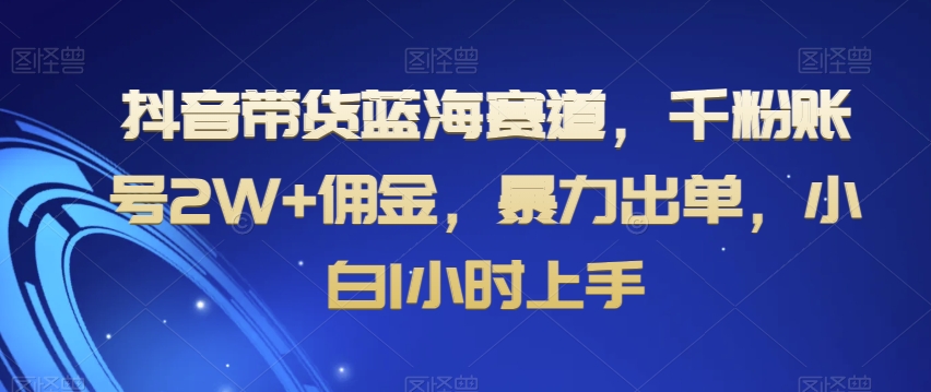 抖音带货蓝海赛道，千粉账号佣金，暴力出单，小白1小时上手【揭秘】_免费分享网络创业,副业,信息差项目的老牌资源整合平台！金铲子项目