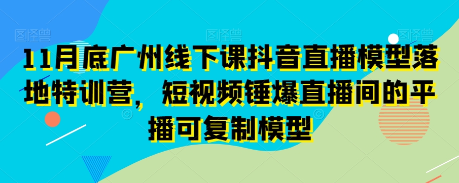 11月底广州线下课抖音直播模型落地特训营，短视频锤爆直播间的平播可复制模型_免费分享网络创业,副业,信息差项目的老牌资源整合平台！金铲子项目