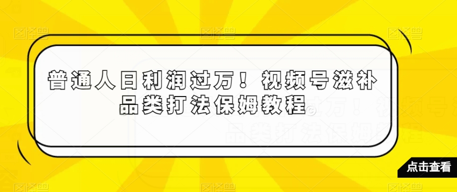 普通人日利润视频号滋补品类打法保姆教程【揭秘】_免费分享网络创业,副业,信息差项目的老牌资源整合平台！金铲子项目
