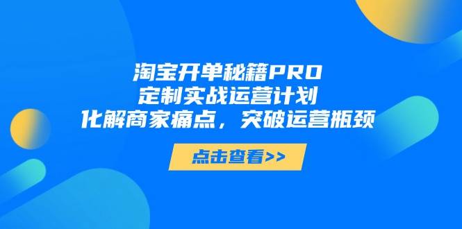 淘宝开单秘籍PRO，定制实战运营计划，化解商家痛点，突破运营瓶颈_免费分享网络创业,副业,信息差项目的老牌资源整合平台！金铲子项目