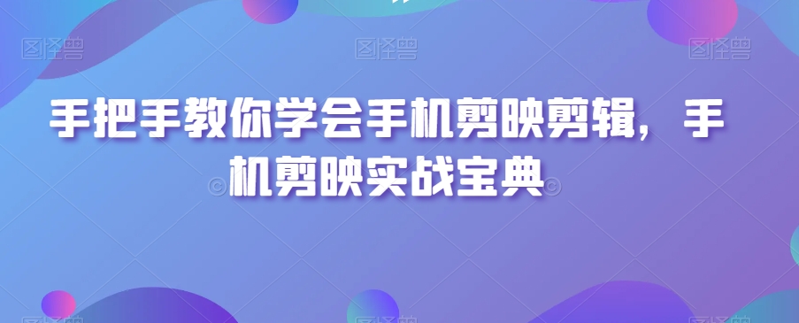 手把手教你学会手机剪映剪辑，手机剪映实战宝典_免费分享网络创业,副业,信息差项目的老牌资源整合平台！金铲子项目