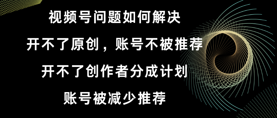 （8638期）视频号开不了原创和创作者分成计划账号被减少推荐账号不被推荐】如何解决_免费分享网络创业,副业,信息差项目的老牌资源整合平台！金铲子项目