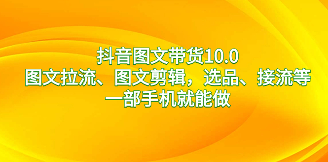 （8626期）抖音图文带货10.0，图文拉流、图文剪辑，选品、接流等，一部手机就能做_免费分享网络创业,副业,信息差项目的老牌资源整合平台！金铲子项目