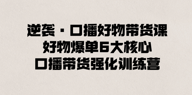 （8625期）逆袭·口播好物带货课，好物爆单6大核心，口播带货强化训练营_免费分享网络创业,副业,信息差项目的老牌资源整合平台！金铲子项目