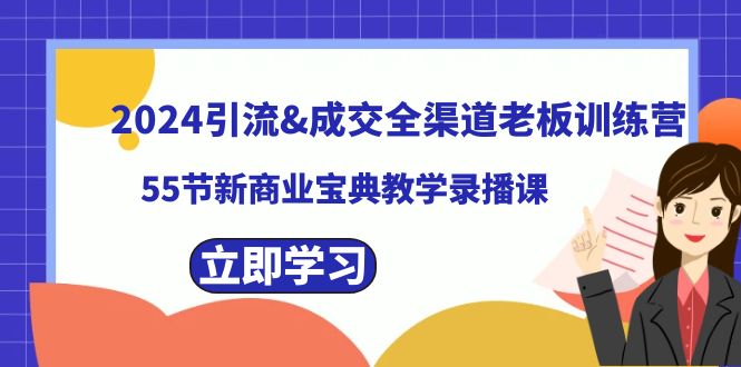 （8624期）2024引流&成交全渠道老板训练营，55节新商业宝典教学录播课_免费分享网络创业,副业,信息差项目的老牌资源整合平台！金铲子项目