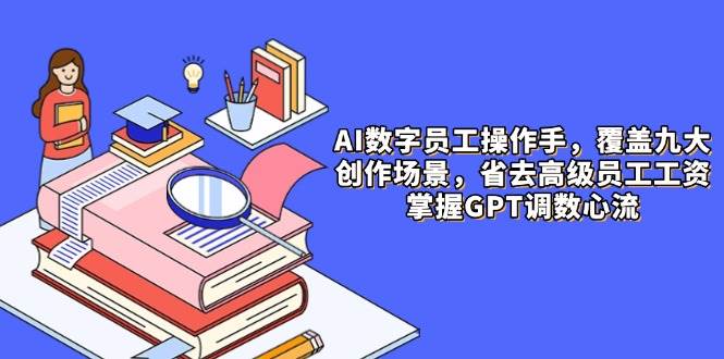 AI数字员工操作手，9大场景内容创作，省去高级员工工资，掌握GPT调数心流_免费分享网络创业,副业,信息差项目的老牌资源整合平台！金铲子项目