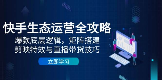 快手生态运营全攻略：爆款底层逻辑，矩阵搭建，剪映特效与直播带货技巧_免费分享网络创业,副业,信息差项目的老牌资源整合平台！金铲子项目