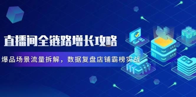直播间全链路增长攻略，爆品场景流量拆解，数据复盘店铺霸榜实战_免费分享网络创业,副业,信息差项目的老牌资源整合平台！金铲子项目