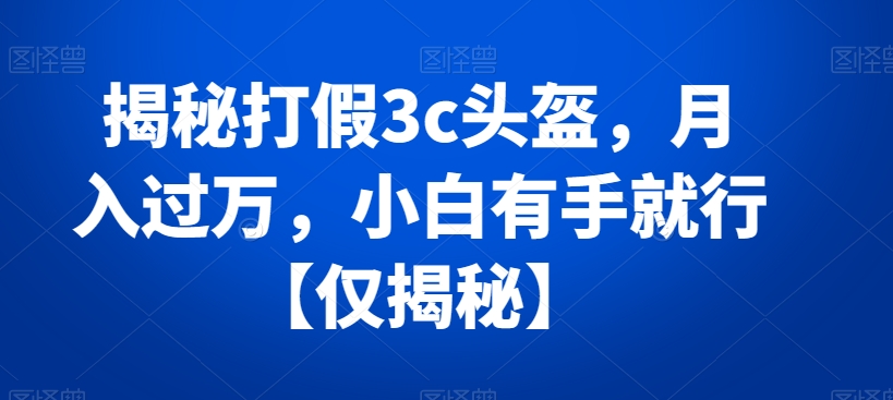 揭秘打假3c头盔小白有手就行【仅揭秘】_免费分享网络创业,副业,信息差项目的老牌资源整合平台！金铲子项目