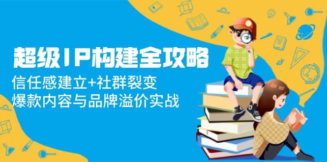 超级IP构建全攻略：信任感建立社群裂变，爆款内容与品牌溢价实战_免费分享网络创业,副业,信息差项目的老牌资源整合平台！金铲子项目