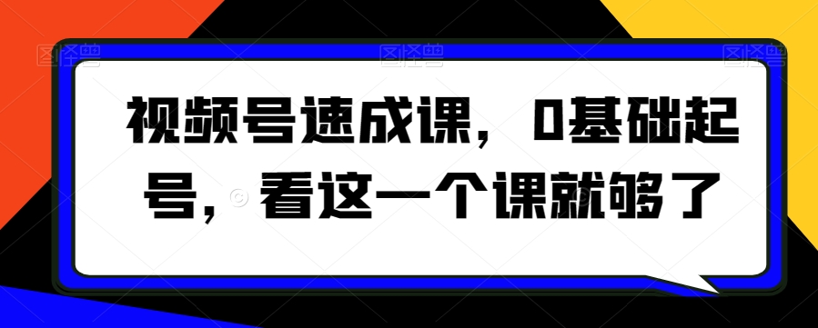 视频号速成课，​0基础起号，看这一个课就够了_免费分享网络创业,副业,信息差项目的老牌资源整合平台！金铲子项目