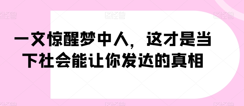 一文惊醒梦中人，这才是当下社会能让你发达的真相【公众号付费文章】_免费分享网络创业,副业,信息差项目的老牌资源整合平台！金铲子项目