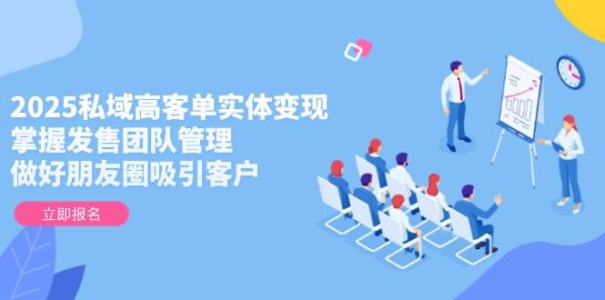 2025私域高客单实体，掌握发售团队管理，做好朋友圈吸引客户_免费分享网络创业,副业,信息差项目的老牌资源整合平台！金铲子项目