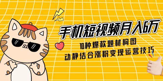 手机短视频6万，10种爆款题材构图，动静结合涨粉运营技巧_免费分享网络创业,副业,信息差项目的老牌资源整合平台！金铲子项目