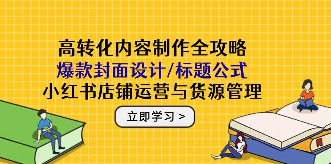 高转化内容制作全攻略：爆款封面设计/标题公式，小红书店铺运营与货源管理_免费分享网络创业,副业,信息差项目的老牌资源整合平台！金铲子项目