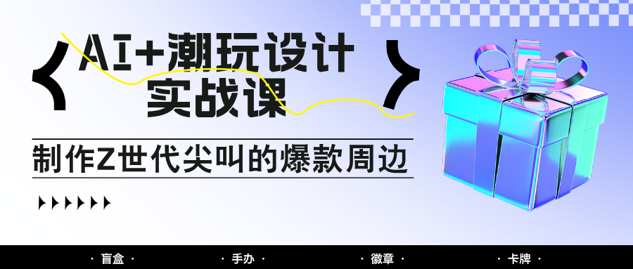 AI潮玩设计实战课：手把手教你制作Z世代尖叫的爆款周边，自媒体人必学印钞术_免费分享网络创业,副业,信息差项目的老牌资源整合平台！金铲子项目