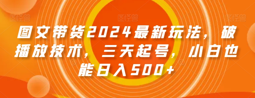 图文带货2024最新玩法，破播放技术，三天起号，小白也能【揭秘】_免费分享网络创业,副业,信息差项目的老牌资源整合平台！金铲子项目
