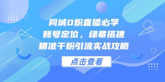 同城0粉直播必学，账号定位，绿幕搭建，精准千粉引流实战攻略_免费分享网络创业,副业,信息差项目的老牌资源整合平台！金铲子项目