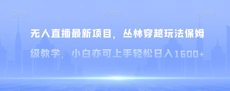 无人直播最新项目，丛林穿越玩法保姆级教学，小白亦可上手1【揭秘】_免费分享网络创业,副业,信息差项目的老牌资源整合平台！金铲子项目
