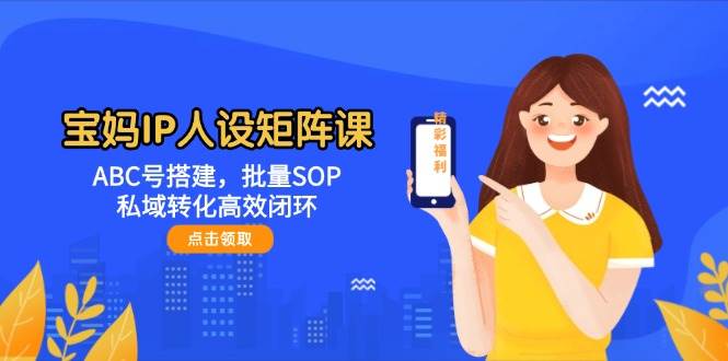 宝妈IP人设矩阵课：ABC号搭建，批量SOP，私域转化高效闭环_免费分享网络创业,副业,信息差项目的老牌资源整合平台！金铲子项目