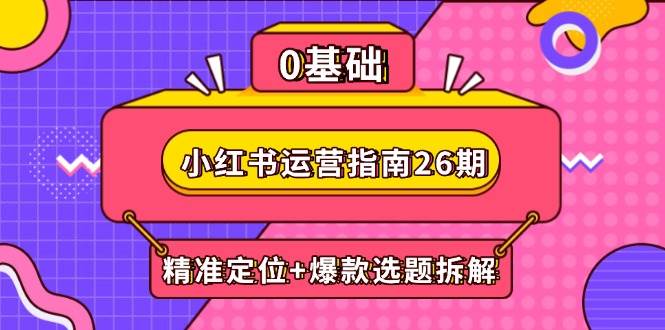 小红书运营指南26期：精准定位爆款选题拆解,DeepSeek辅助创作与电商_免费分享网络创业,副业,信息差项目的老牌资源整合平台！金铲子项目