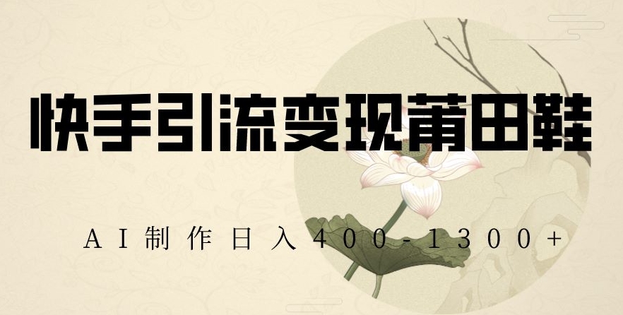 快手引流莆田鞋，AI制作【揭秘】_免费分享网络创业,副业,信息差项目的老牌资源整合平台！金铲子项目