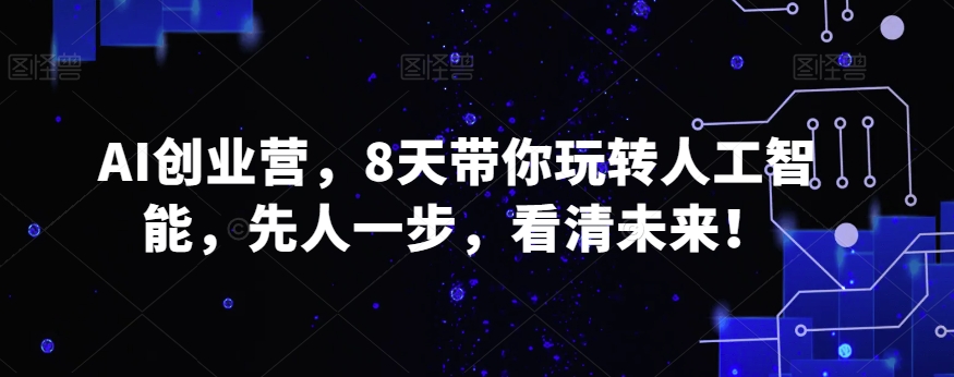 AI创业营，8天带你玩转人工智能，先人一步，看清未来_免费分享网络创业,副业,信息差项目的老牌资源整合平台！金铲子项目
