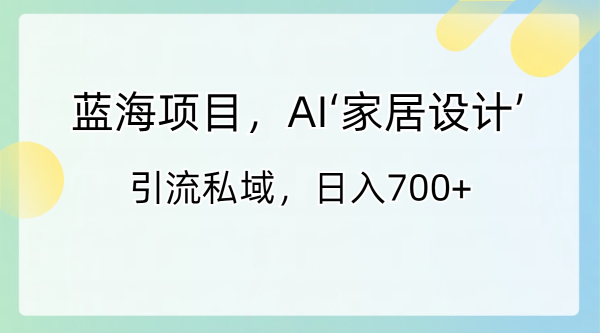 （8705期）蓝海项目，AI‘家居设计’引流私域，_免费分享网络创业,副业,信息差项目的老牌资源整合平台！金铲子项目
