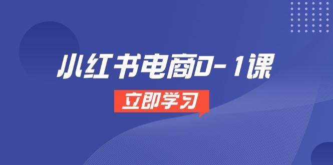 小红书电商0-1课，开店选品全流程，多平台素材处理与爆款笔记制作_免费分享网络创业,副业,信息差项目的老牌资源整合平台！金铲子项目