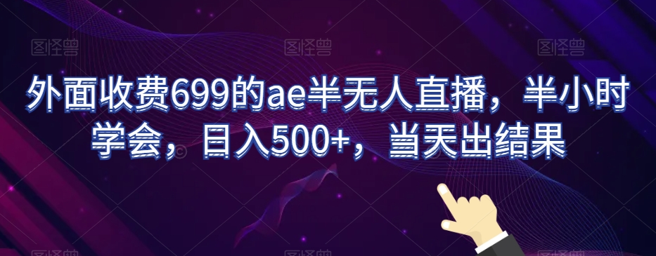外面收费699的ae半无人直播，半小时学会出结果【揭秘】_免费分享网络创业,副业,信息差项目的老牌资源整合平台！金铲子项目